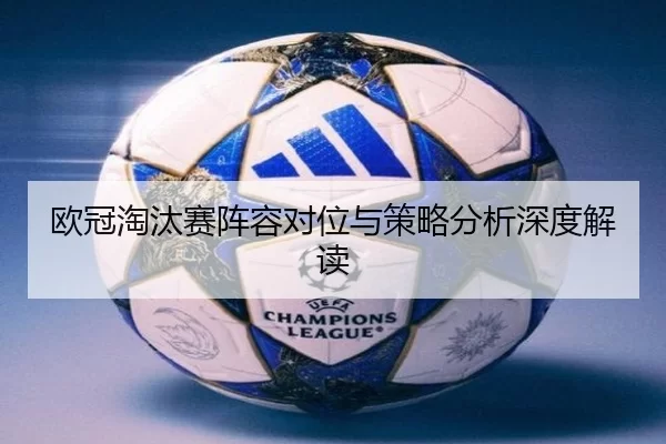 欧冠淘汰赛阵容对位与策略分析深度解读