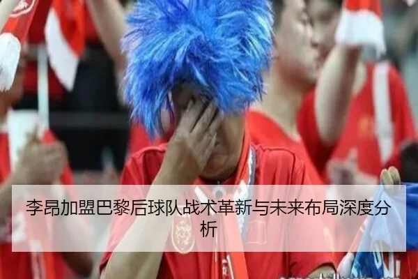 李昂加盟巴黎后球队战术革新与未来布局深度分析